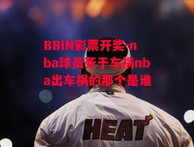 BBIN彩票开奖-nba球员死于车祸nba出车祸的那个是谁