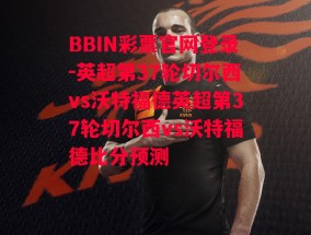 BBIN彩票官网登录-英超第37轮切尔西vs沃特福德英超第37轮切尔西vs沃特福德比分预测