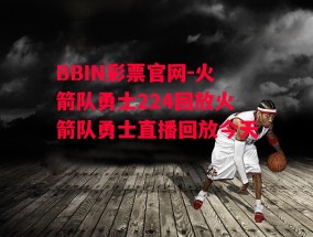 BBIN彩票官网-火箭队勇士224回放火箭队勇士直播回放今天