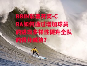 BBIN彩票开奖-CBA如何通过增加球员的进攻多样性提升全队的得分威胁？