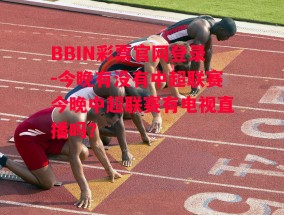 BBIN彩票官网登录-今晚有没有中超联赛今晚中超联赛有电视直播吗?