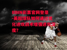 BBIN彩票官网登录-英超球队如何通过优化进攻战术增强进攻深度？