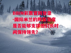 BBIN彩票官网登录-国际米兰的阵容深度是否能够支撑他们长时间保持领先？