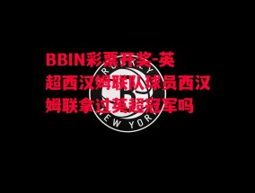 BBIN彩票开奖-英超西汉姆联队球员西汉姆联拿过英超冠军吗