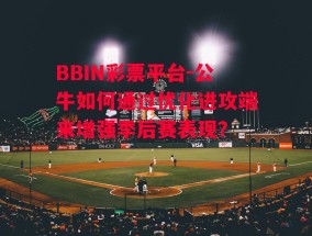 BBIN彩票平台-公牛如何通过优化进攻端来增强季后赛表现？