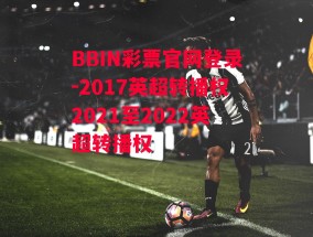 BBIN彩票官网登录-2017英超转播权2021至2022英超转播权