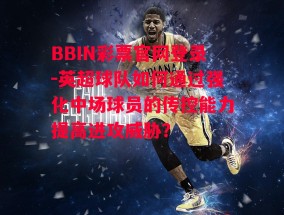 BBIN彩票官网登录-英超球队如何通过强化中场球员的传控能力提高进攻威胁？