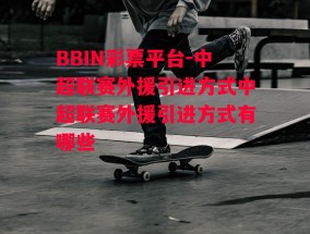 BBIN彩票平台-中超联赛外援引进方式中超联赛外援引进方式有哪些